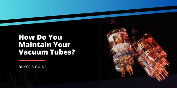 How Do You Maintain Your Vacuum Tubes?